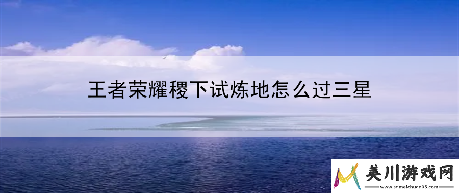 王者荣耀稷下试炼地怎么过三星