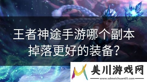 王者神途手游哪个副本掉落更好的装备