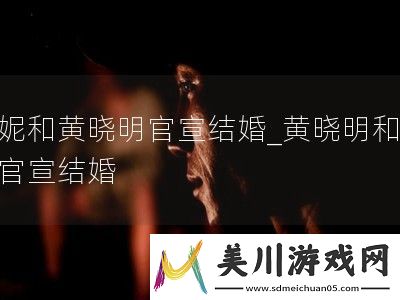 闫妮和黄晓明官宣结婚