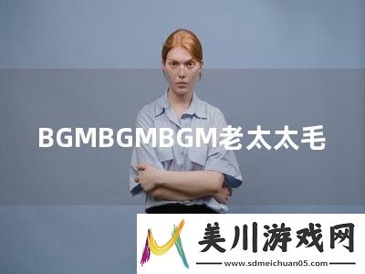 bgmbgmbgm老太太毛