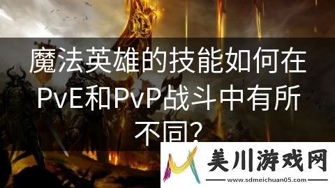 魔法英雄的技能如何在pve和pvp战斗中有所不同