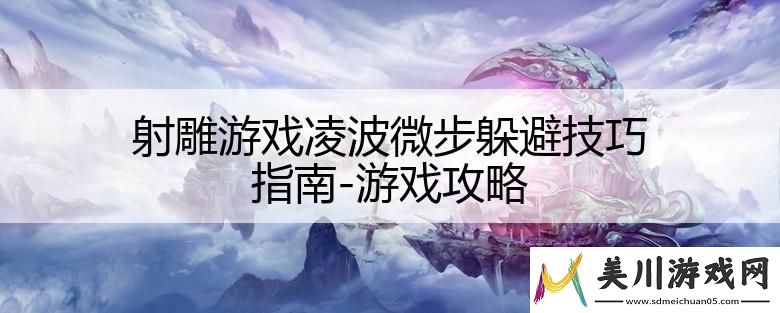射雕游戏凌波微步躲避技巧指南