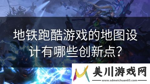 地铁跑酷游戏的地图设计有哪些创新点