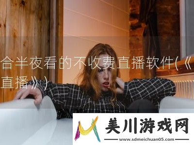 适合半夜看的不收费直播软件