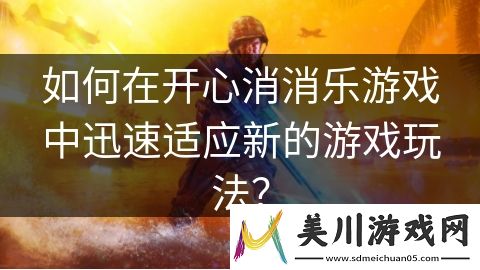如何在开心消消乐游戏中迅速适应新的游戏玩法