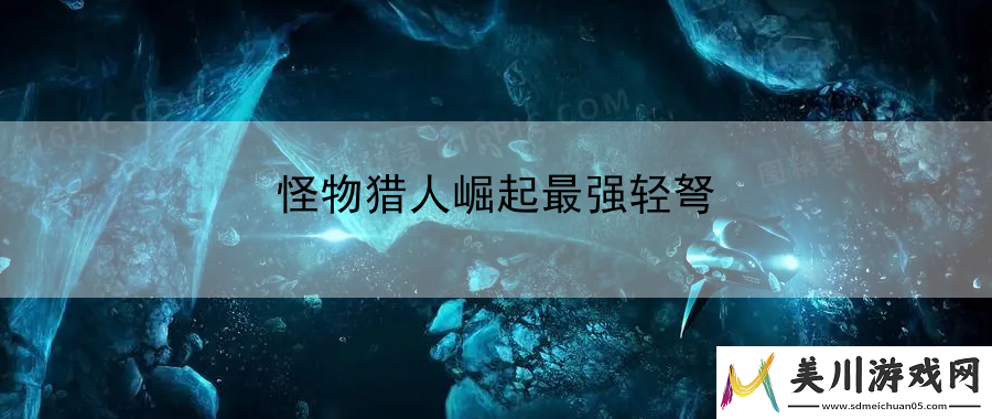 怪物猎人崛起最强轻弩