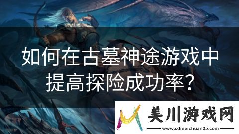 如何在古墓神途游戏中提高探险成功率