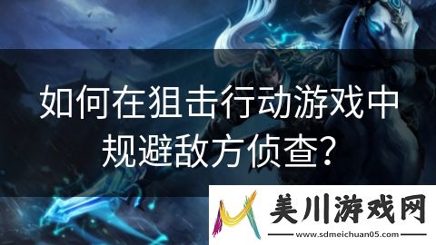 如何在狙击行动游戏中规避敌方侦查