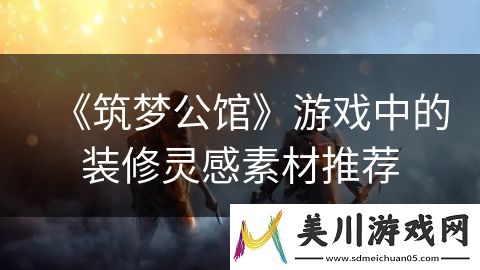 筑梦公馆游戏中的装修灵感素材推荐