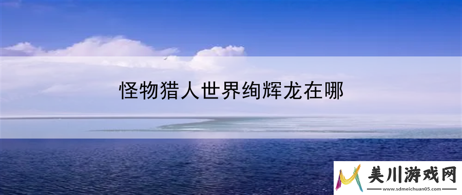 怪物猎人世界绚辉龙在哪