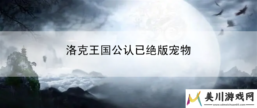 洛克王国公认已绝版宠物