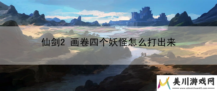 仙剑2画卷四个妖怪怎么打出来