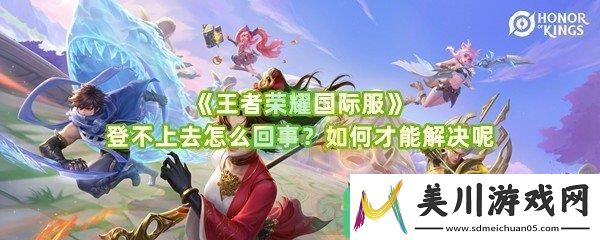 王者荣耀国际服登不上去怎么回事怎么解决呢