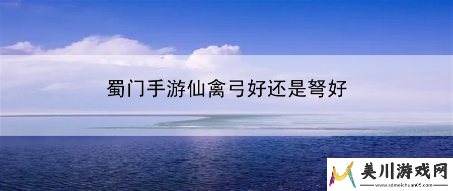 蜀门手游仙禽弓好还是弩好