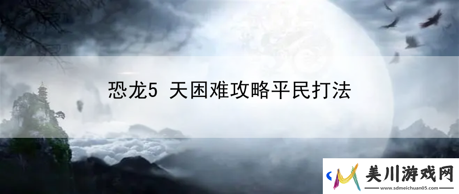恐龙5天困难攻略平民打法