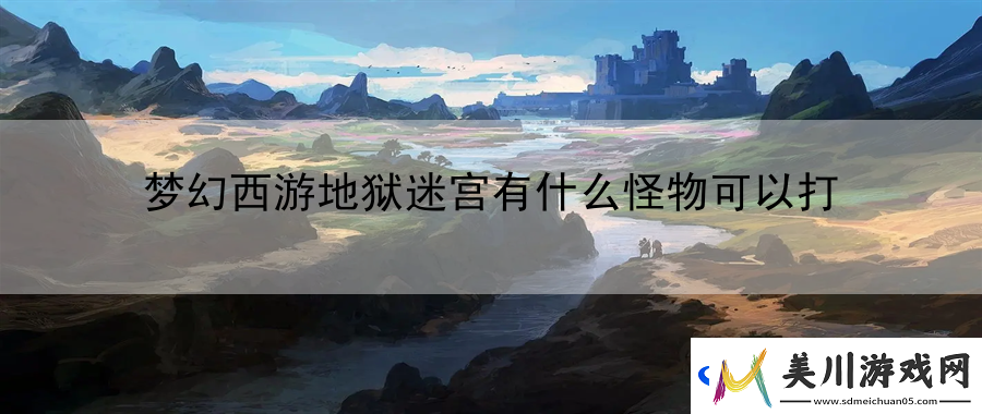梦幻西游地狱迷宫有什么怪物可以打